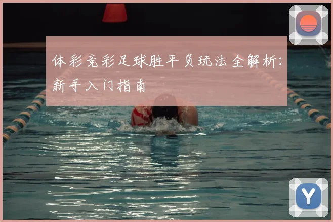 体彩竞彩足球胜平负玩法全解析：新手入门指南
