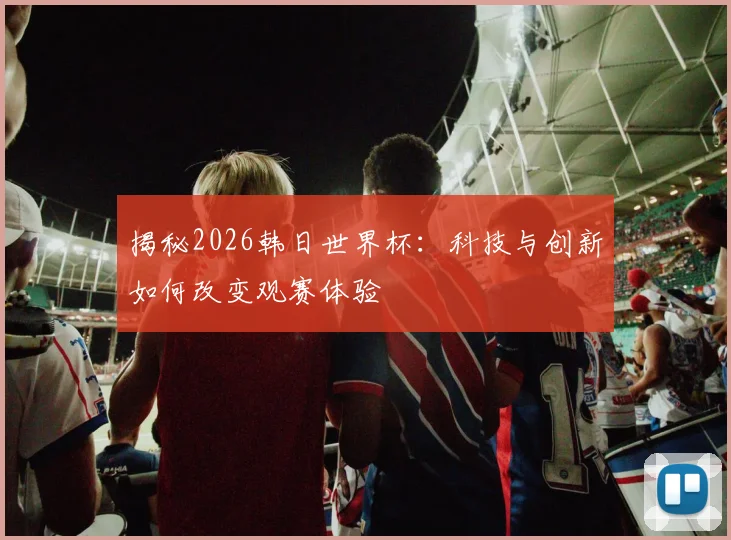 揭秘2026韩日世界杯：科技与创新如何改变观赛体验