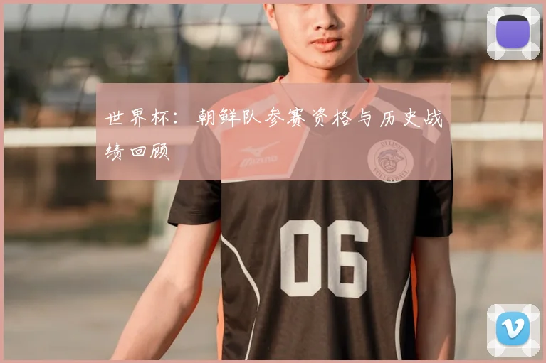 世界杯：朝鲜队参赛资格与历史战绩回顾