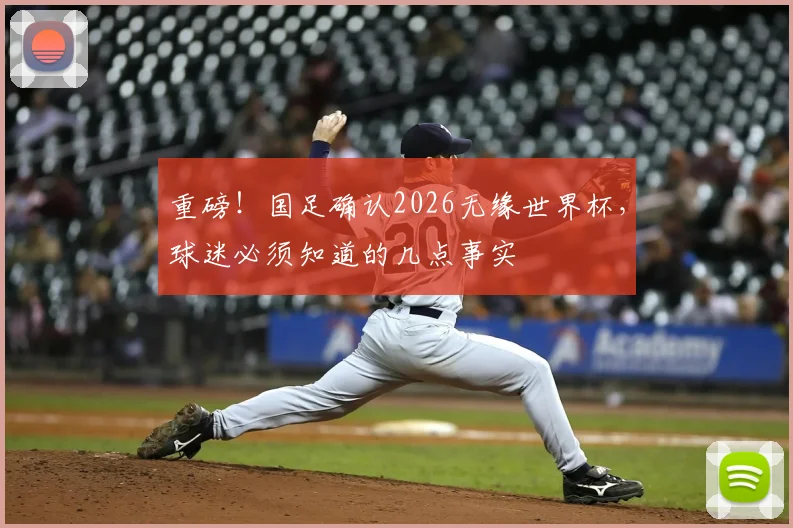 重磅！国足确认2026无缘世界杯，球迷必须知道的几点事实