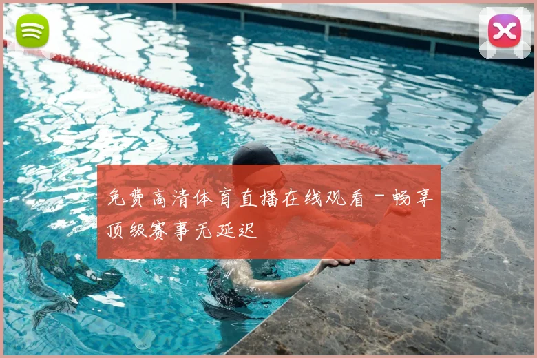 免费高清体育直播在线观看 - 畅享顶级赛事无延迟