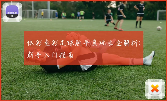 体彩竞彩足球胜平负玩法全解析:新手入门指南