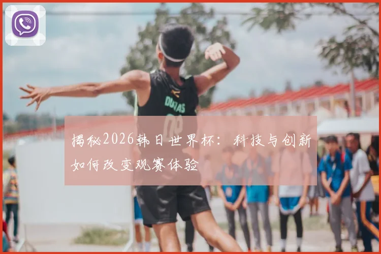 揭秘2026韩日世界杯:科技与创新如何改变观赛体验