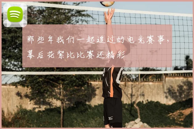 那些年我们一起追过的电竞赛事，幕后花絮比比赛还精彩