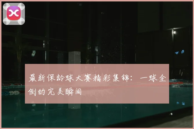最新保龄球大赛精彩集锦：一球全倒的完美瞬间