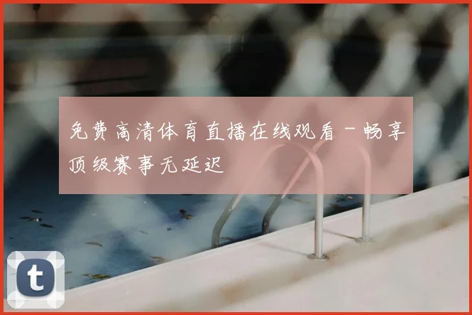 免费高清体育直播在线观看 - 畅享顶级赛事无延迟