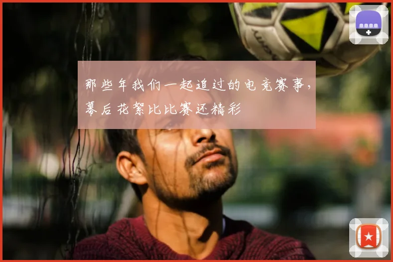 那些年我们一起追过的电竞赛事，幕后花絮比比赛还精彩