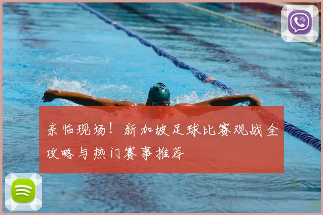 亲临现场!新加坡足球比赛观战全攻略与热门赛事推荐