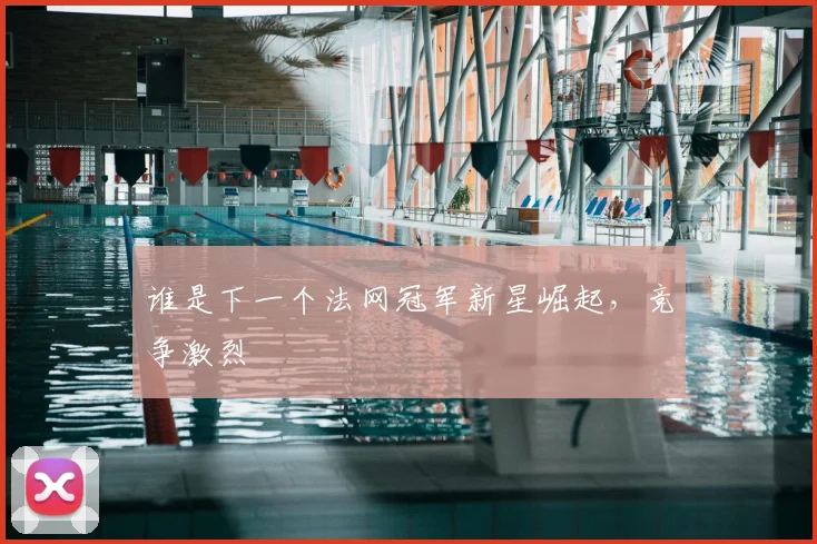 谁是下一个法网冠军新星崛起，竞争激烈