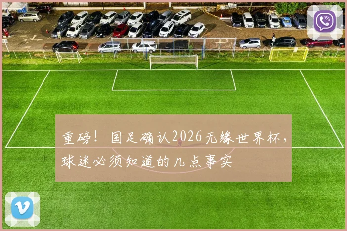 重磅!国足确认2026无缘世界杯,球迷必须知道的几点事实