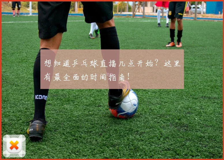想知道乒乓球直播几点开始？这里有最全面的时间指南！