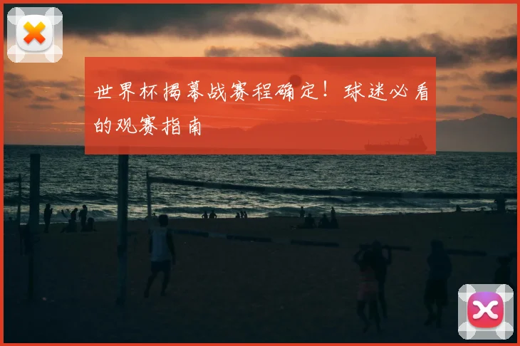 世界杯揭幕战赛程确定！球迷必看的观赛指南