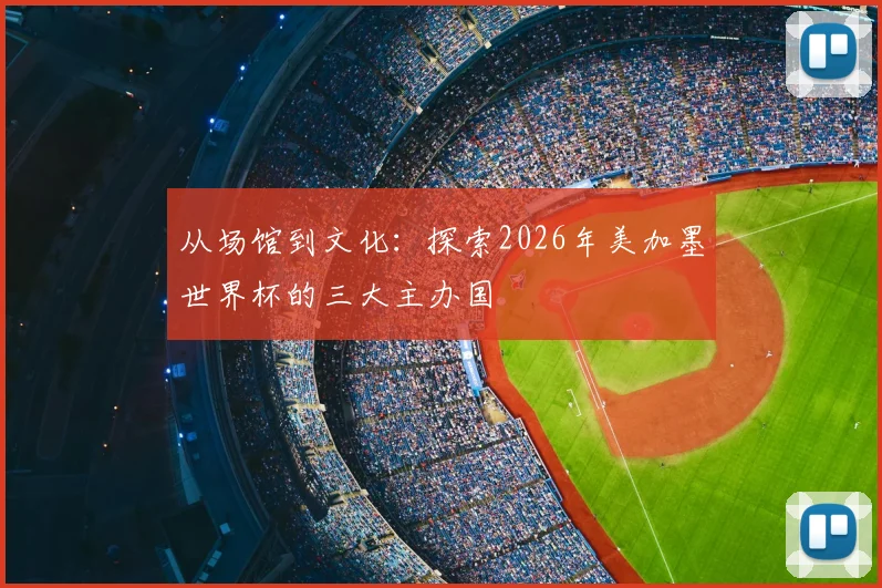 从场馆到文化:探索2026年美加墨世界杯的三大主办国