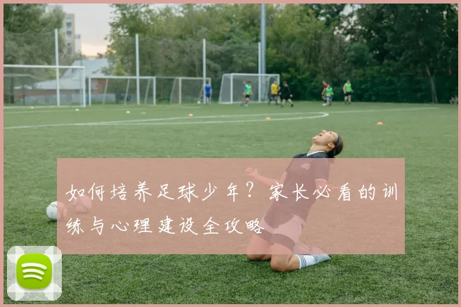 如何培养足球少年?家长必看的训练与心理建设全攻略
